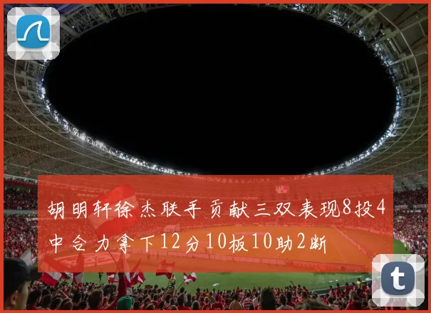 胡明轩徐杰联手贡献三双表现8投4中合力拿下12分10板10助2断