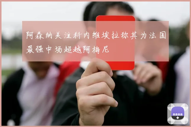 阿森纳关注科内维埃拉称其为法国最强中场超越阿梅尼