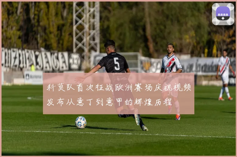 科莫队首次征战欧洲赛场庆祝视频发布从意丁到意甲的辉煌历程
