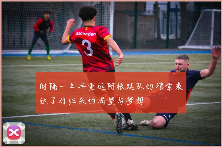 时隔一年半重返阿根廷队的穆索表达了对归来的渴望与梦想