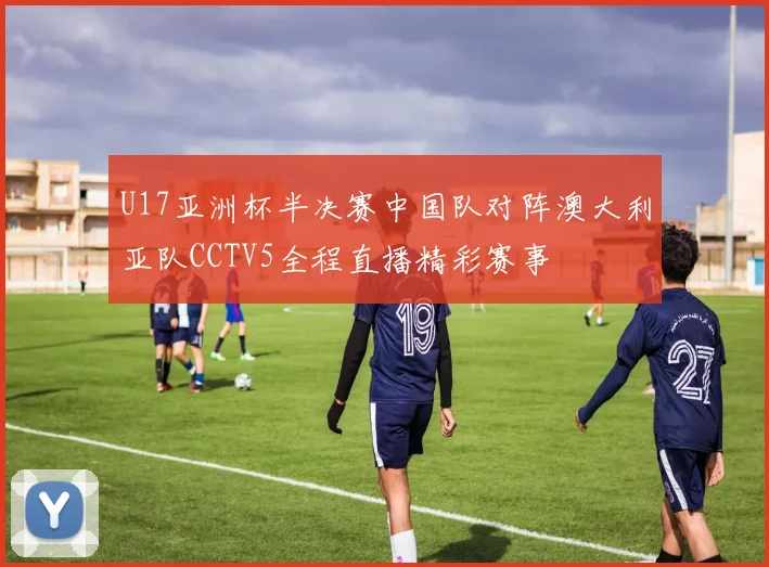 U17亚洲杯半决赛中国队对阵澳大利亚队CCTV5全程直播精彩赛事