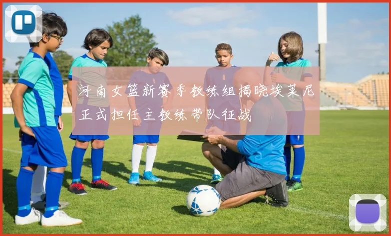 河南女篮新赛季教练组揭晓埃莱尼正式担任主教练带队征战