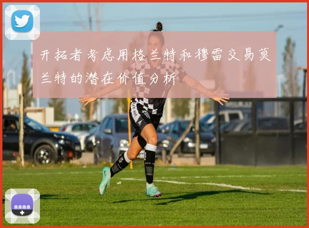开拓者考虑用格兰特和穆雷交易莫兰特的潜在价值分析