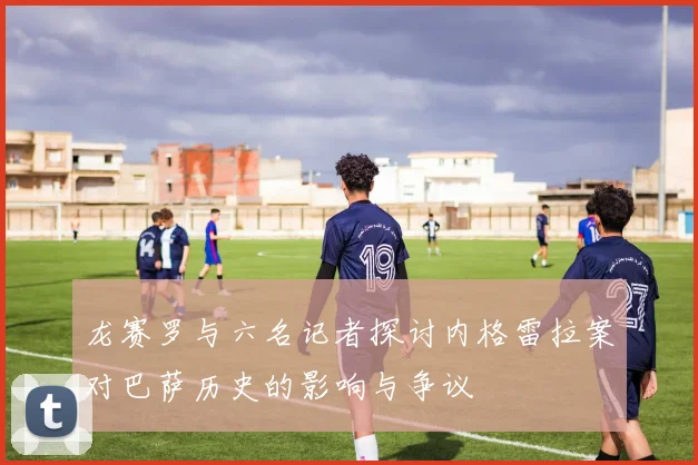 龙赛罗与六名记者探讨内格雷拉案对巴萨历史的影响与争议