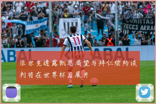 法尔克透露凯恩渴望与拜仁续约谈判将在世界杯后展开