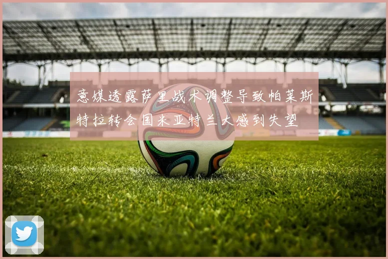 意媒透露萨里战术调整导致帕莱斯特拉转会国米亚特兰大感到失望