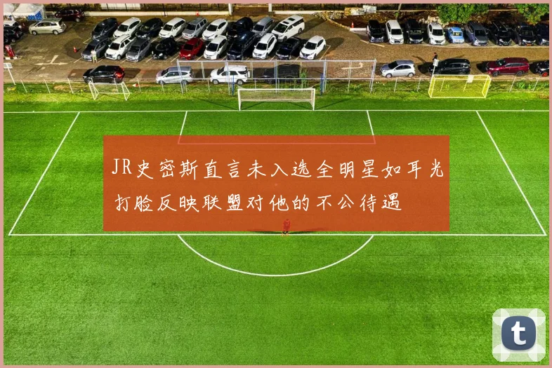JR史密斯直言未入选全明星如耳光打脸反映联盟对他的不公待遇