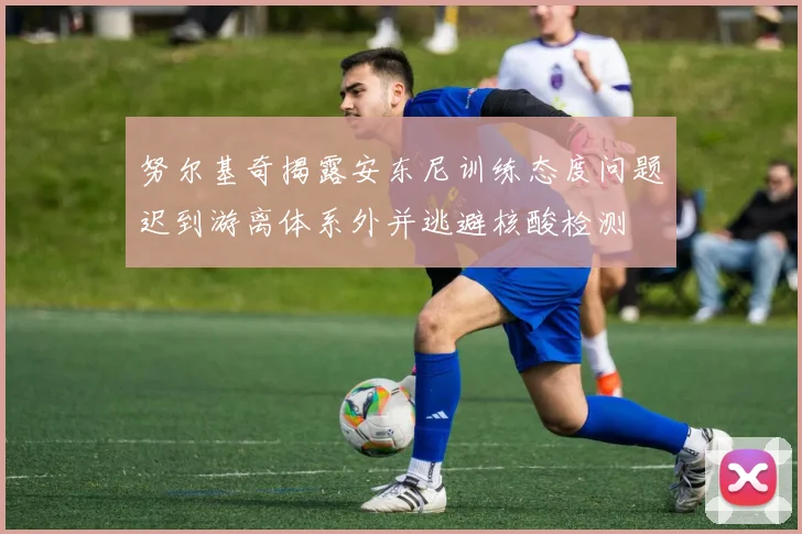努尔基奇揭露安东尼训练态度问题迟到游离体系外并逃避核酸检测