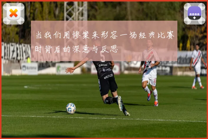当我们用惨案来形容一场经典比赛时背后的深意与反思