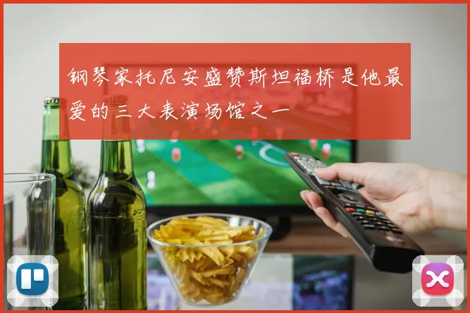 钢琴家托尼安盛赞斯坦福桥是他最爱的三大表演场馆之一