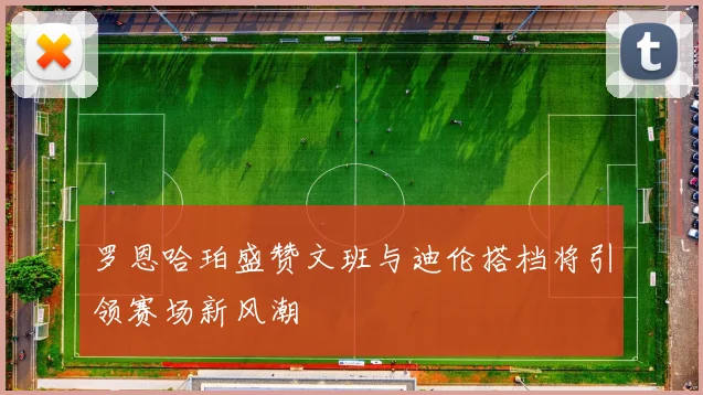 罗恩哈珀盛赞文班与迪伦搭档将引领赛场新风潮