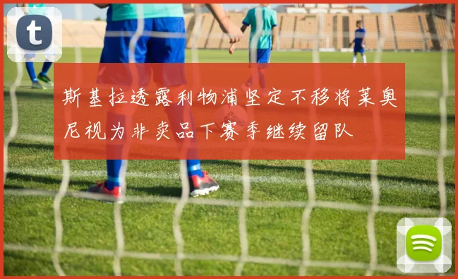 斯基拉透露利物浦坚定不移将莱奥尼视为非卖品下赛季继续留队