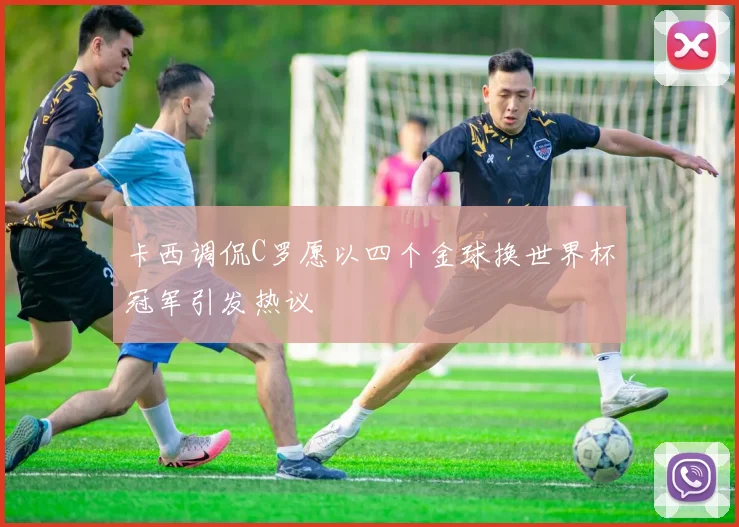 卡西调侃C罗愿以四个金球换世界杯冠军引发热议