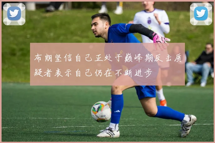 布朗坚信自己正处于巅峰期反击质疑者表示自己仍在不断进步