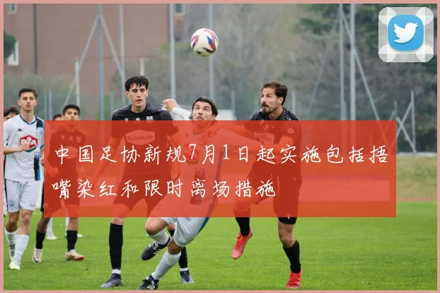中国足协新规7月1日起实施包括捂嘴染红和限时离场措施