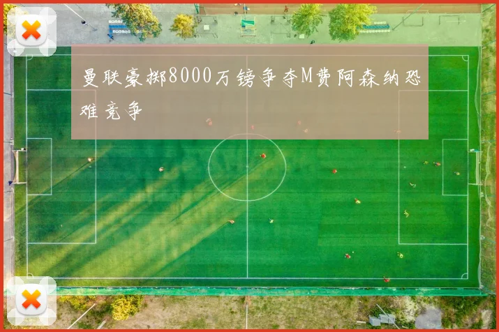 曼联豪掷8000万镑争夺M费阿森纳恐难竞争