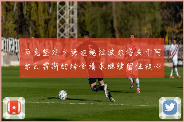 马竞坚定立场拒绝拉波尔塔关于阿尔瓦雷斯的转会请求继续留住核心球员