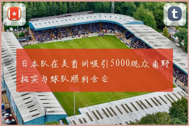 日本队在美首训吸引5000观众南野拓实与球队顺利会合