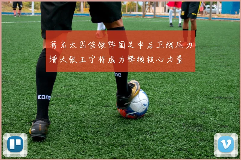 蒋光太因伤缺阵国足中后卫线压力增大张玉宁将成为锋线核心力量