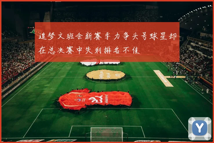 追梦文班会新赛季力争头号球星却在总决赛中失利排名不佳