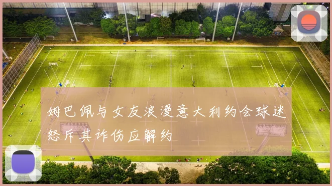 姆巴佩与女友浪漫意大利约会球迷怒斥其诈伤应解约