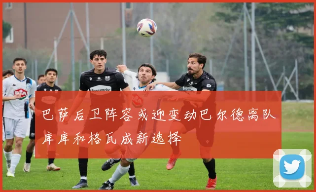 巴萨后卫阵容或迎变动巴尔德离队库库和格瓦成新选择
