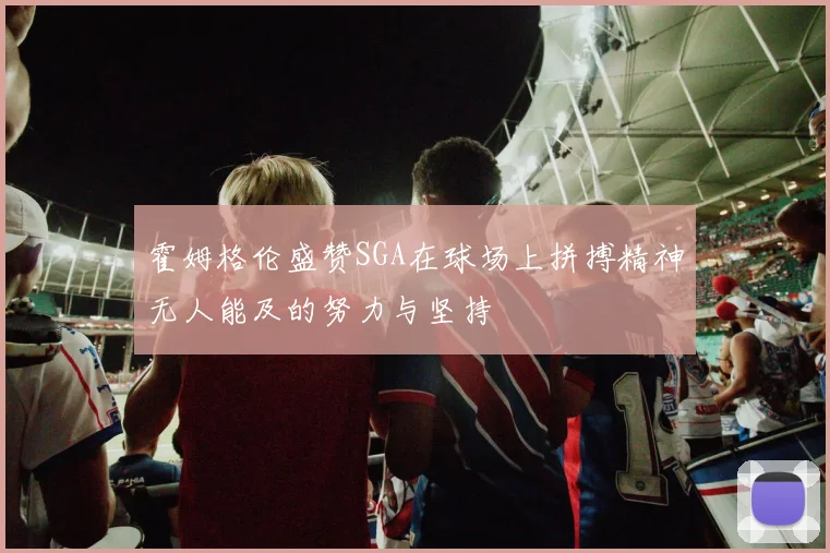 霍姆格伦盛赞SGA在球场上拼搏精神无人能及的努力与坚持