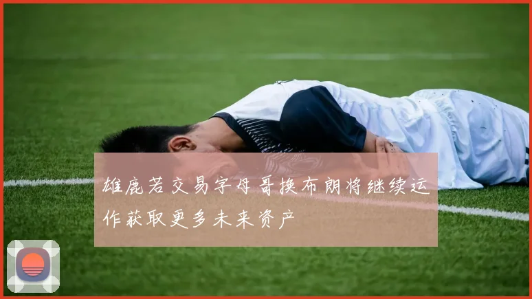 雄鹿若交易字母哥换布朗将继续运作获取更多未来资产