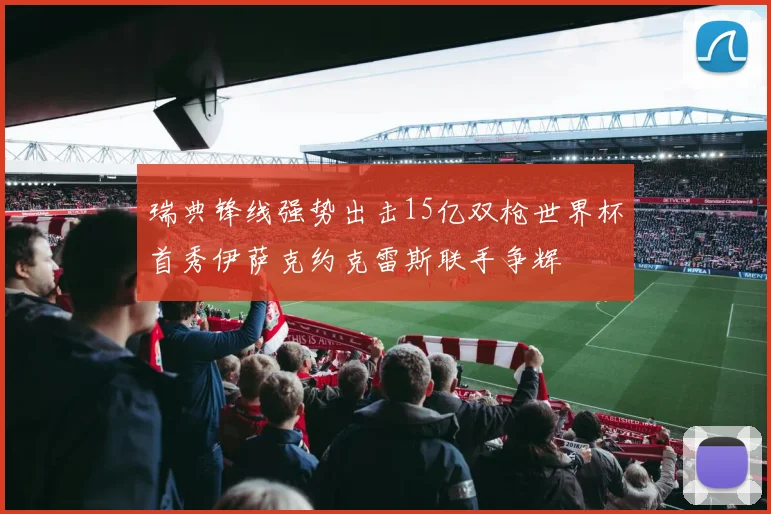瑞典锋线强势出击15亿双枪世界杯首秀伊萨克约克雷斯联手争辉