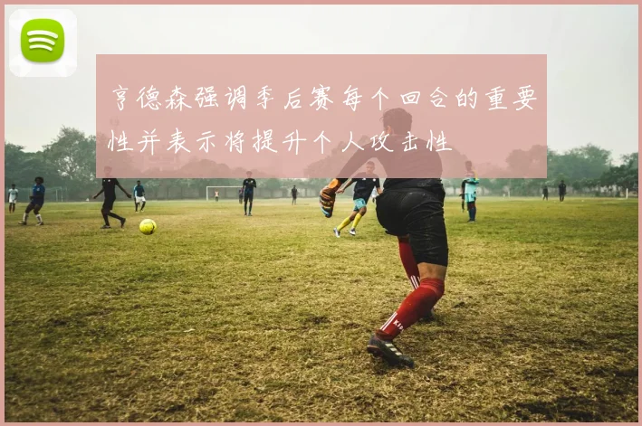 亨德森强调季后赛每个回合的重要性并表示将提升个人攻击性