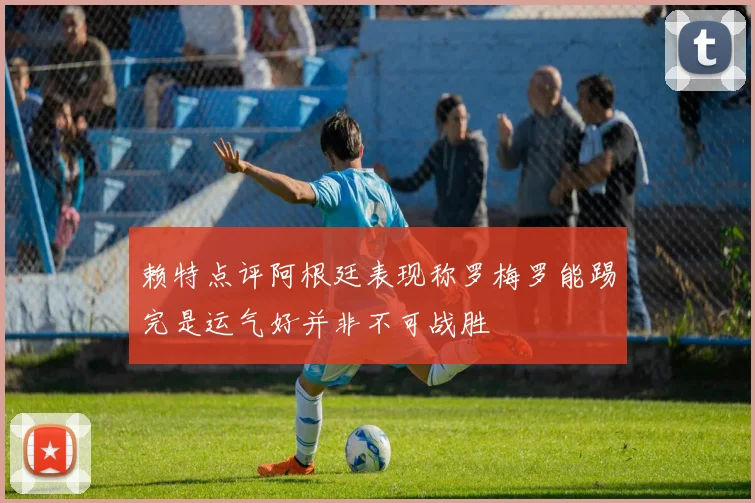 赖特点评阿根廷表现称罗梅罗能踢完是运气好并非不可战胜