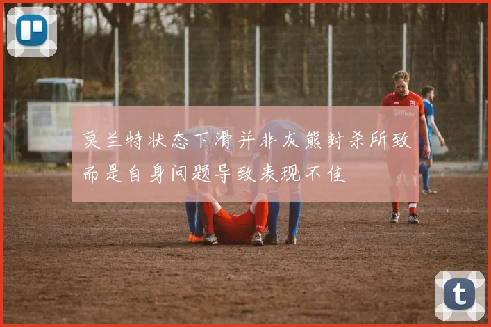 莫兰特状态下滑并非灰熊封杀所致而是自身问题导致表现不佳