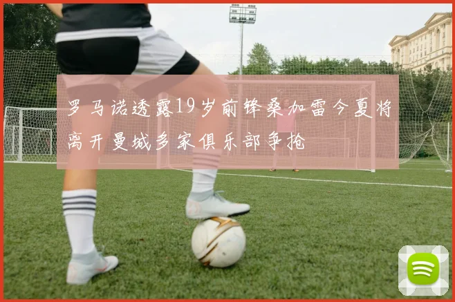 罗马诺透露19岁前锋桑加雷今夏将离开曼城多家俱乐部争抢