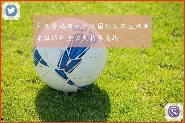 因凡蒂诺确认连任国际足联主席亚非拉地区全力支持其竞选